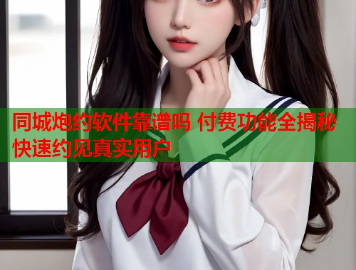 同城炮约软件靠谱吗 付费功能全揭秘快速约见真实用户