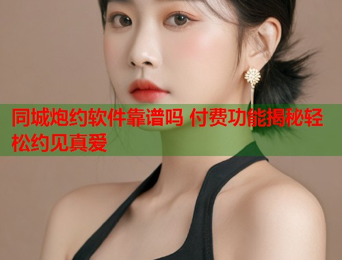 同城炮约软件靠谱吗 付费功能揭秘轻松约见真爱
