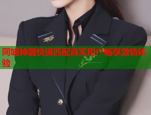 同城神器快速匹配真实用户畅享激情体验