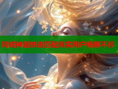 同城神器快速匹配真实用户畅聊不停