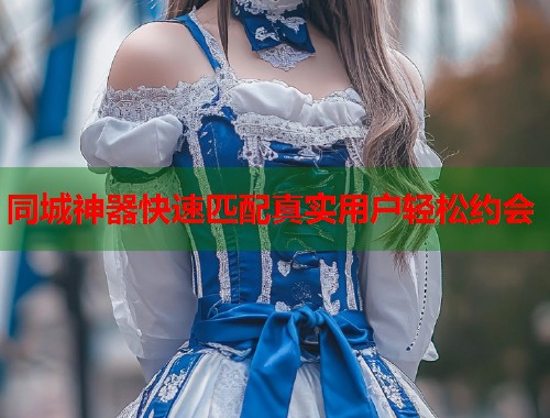 同城神器快速匹配真实用户轻松约会