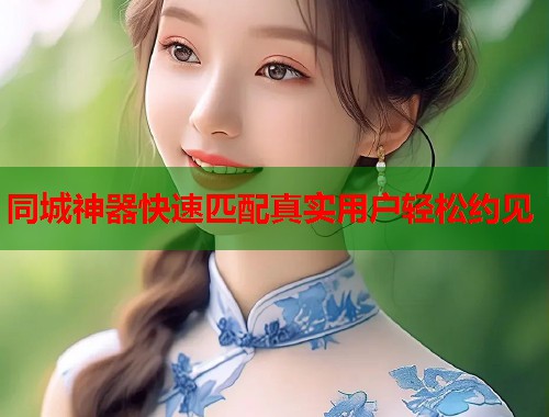 同城神器快速匹配真实用户轻松约见