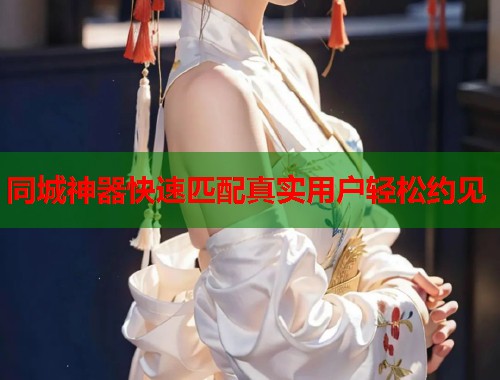 同城神器快速匹配真实用户轻松约见