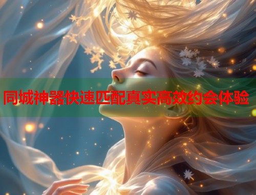 同城神器快速匹配真实高效约会体验