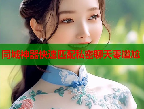 同城神器快速匹配私密聊天零尴尬