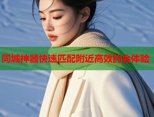 同城神器快速匹配附近高效约会体验