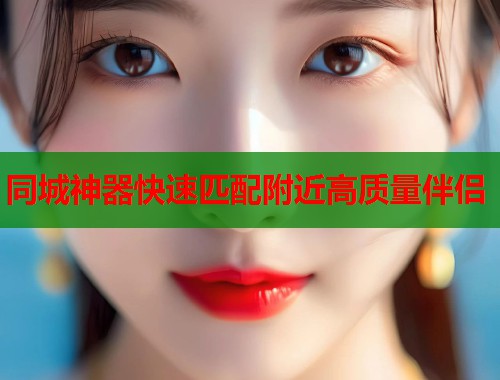 同城神器快速匹配附近高质量伴侣