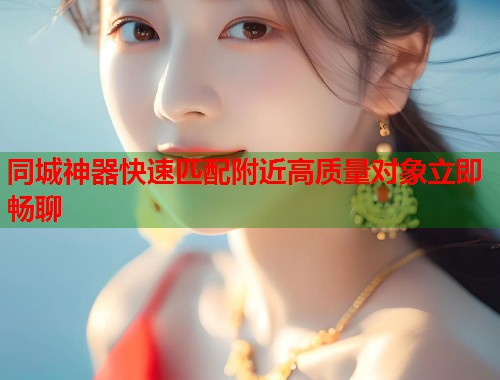 同城神器快速匹配附近高质量对象立即畅聊