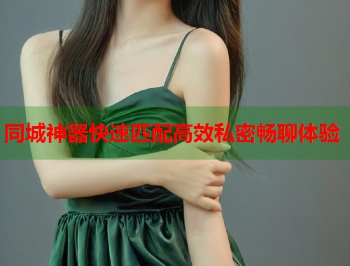 同城神器快速匹配高效私密畅聊体验