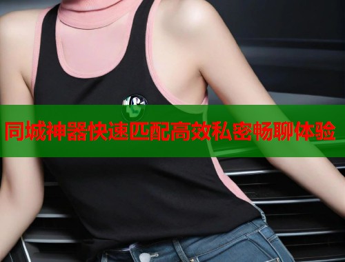 同城神器快速匹配高效私密畅聊体验