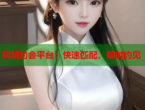 同城约会平台：快速匹配，随时约见