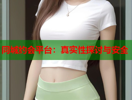 同城约会平台：真实性探讨与安全