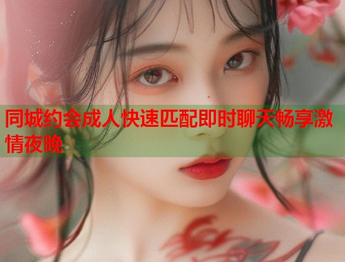 同城约会成人快速匹配即时聊天畅享激情夜晚