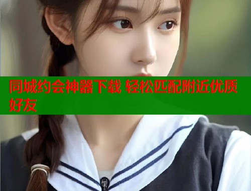 同城约会神器下载 轻松匹配附近优质好友