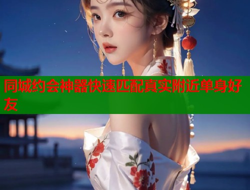 同城约会神器快速匹配真实附近单身好友
