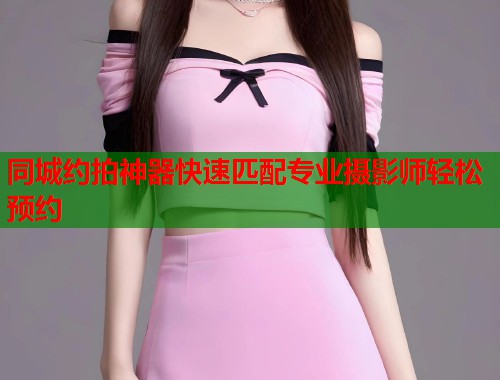 同城约拍神器快速匹配专业摄影师轻松预约