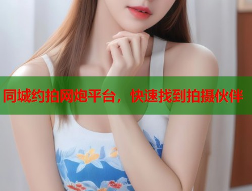 同城约拍网炮平台，快速找到拍摄伙伴