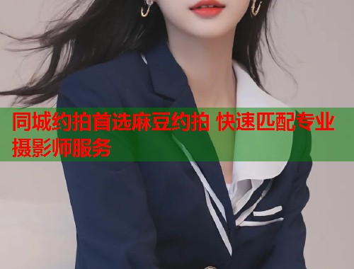 同城约拍首选麻豆约拍 快速匹配专业摄影师服务