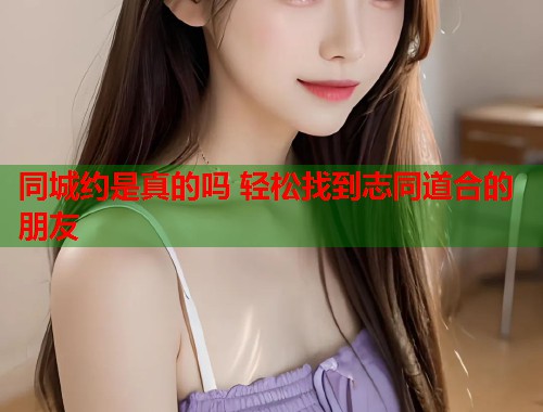 同城约是真的吗 轻松找到志同道合的朋友