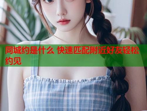 同城约是什么 快速匹配附近好友轻松约见