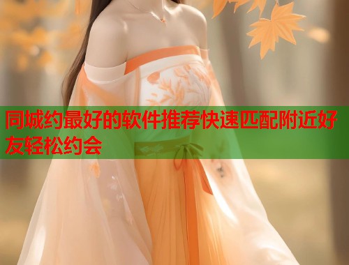 同城约最好的软件推荐快速匹配附近好友轻松约会