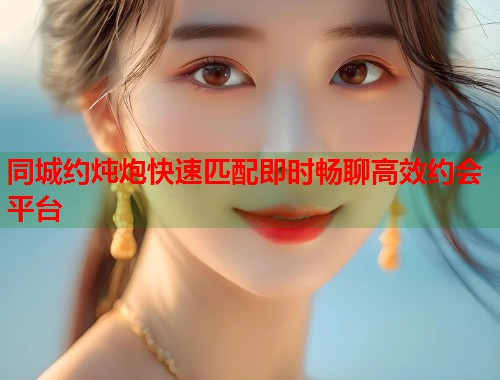 同城约炖炮快速匹配即时畅聊高效约会平台