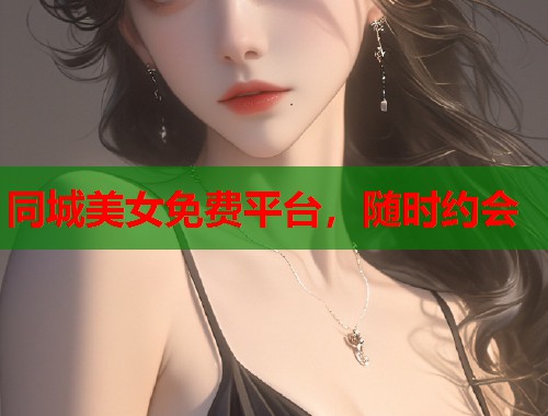 同城美女免费平台,随时约会 同城美女免费平台,随时约会