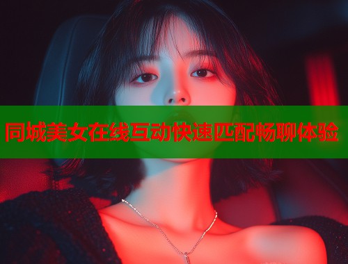 同城美女在线互动快速匹配畅聊体验