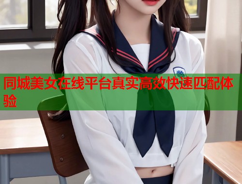 同城美女在线平台真实高效快速匹配体验