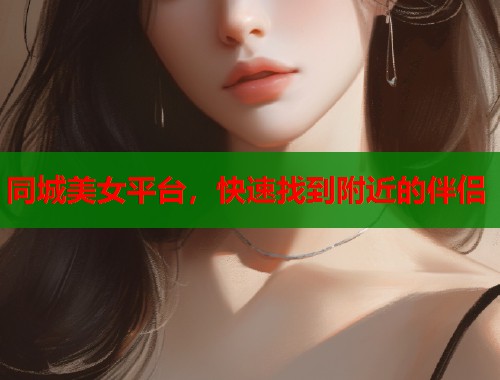 同城美女平台，快速找到附近的伴侣