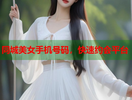 同城美女手机号码,快速约会平台 同城美女手机号码,快速约会平台