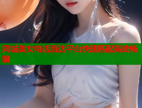 同城美女电话直达平台快速匹配高效畅聊