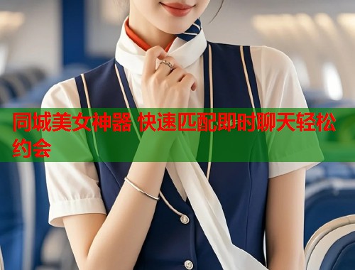 同城美女神器 快速匹配即时聊天轻松约会