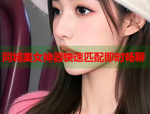 同城美女神器快速匹配即时畅聊