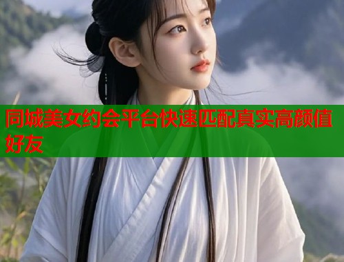 同城美女约会平台快速匹配真实高颜值好友