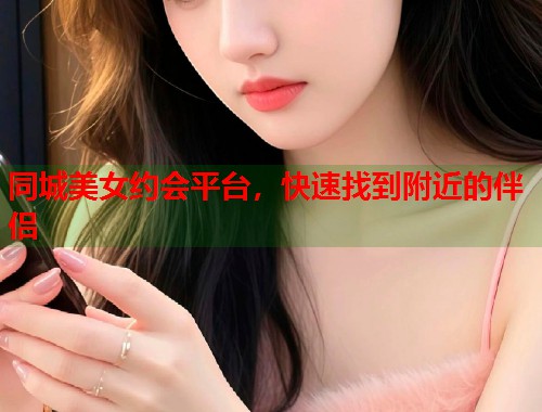 同城美女约会平台，快速找到附近的伴侣