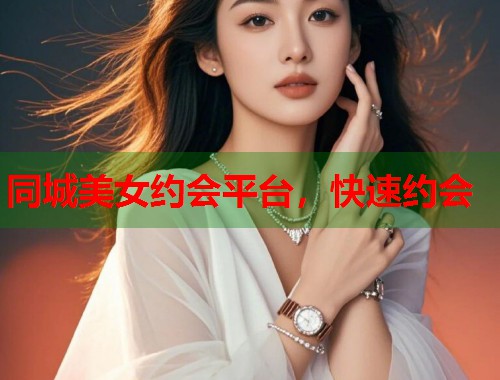 同城美女约会平台,快速约会 同城美女约会平台,快速约会