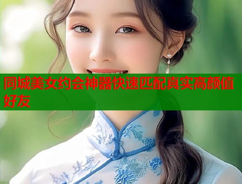 同城美女约会神器快速匹配真实高颜值好友