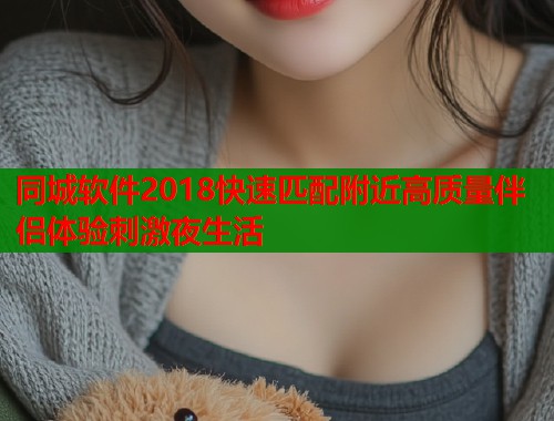 同城软件2018快速匹配附近高质量伴侣体验刺激夜生活
