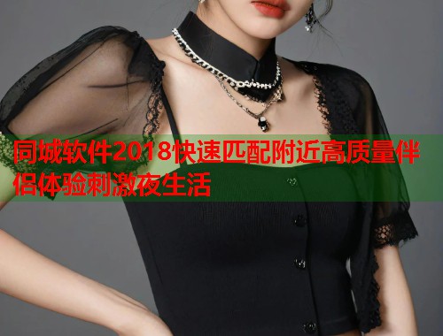 同城软件2018快速匹配附近高质量伴侣体验刺激夜生活