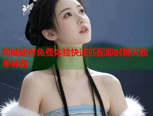同城软件免费体验快速匹配即时聊天脱单神器