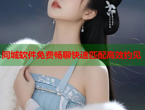 同城软件免费畅聊快速匹配高效约见