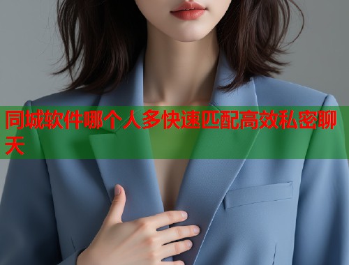 同城软件哪个人多快速匹配高效私密聊天