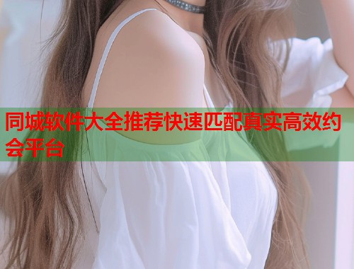 同城软件大全推荐快速匹配真实高效约会平台