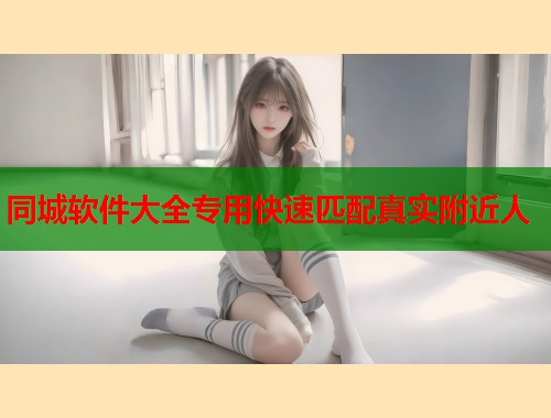 同城软件大全专用快速匹配真实附近人