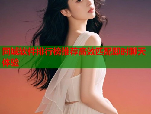 同城软件排行榜推荐高效匹配即时聊天体验