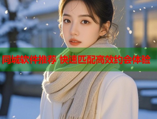 同城软件推荐 快速匹配高效约会体验 同城软件推荐 快速匹配高效约会体验