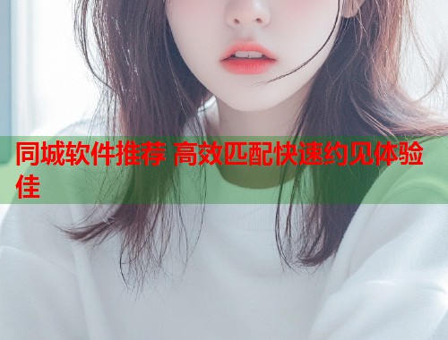 同城软件推荐 高效匹配快速约见体验佳