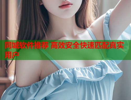 同城软件推荐 高效安全快速匹配真实用户