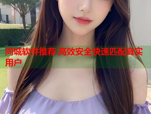 同城软件推荐 高效安全快速匹配真实用户 同城软件推荐 高效安全快速匹配真实用户